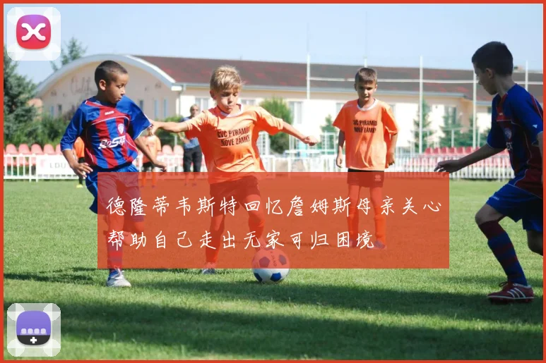 德隆蒂韦斯特回忆詹姆斯母亲关心帮助自己走出无家可归困境