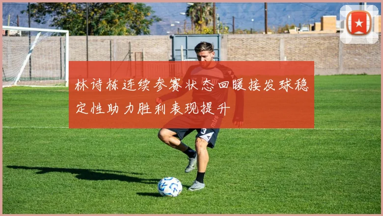 林诗栋连续参赛状态回暖接发球稳定性助力胜利表现提升
