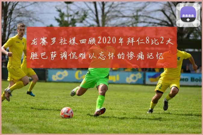 龙赛罗社媒回顾2020年拜仁8比2大胜巴萨调侃难以忘怀的惨痛记忆