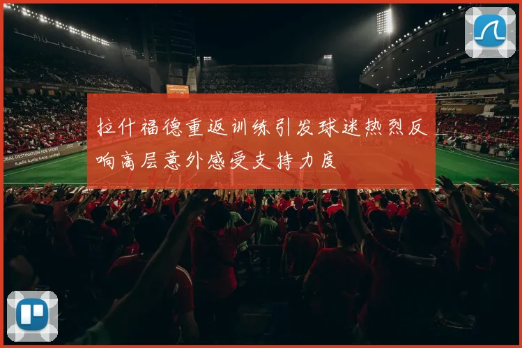 拉什福德重返训练引发球迷热烈反响高层意外感受支持力度